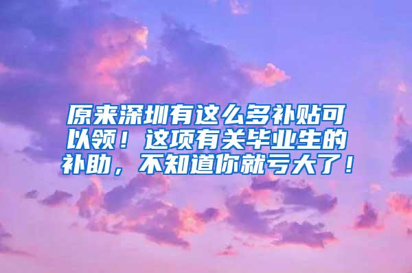 原来深圳有这么多补贴可以领！这项有关毕业生的补助，不知道你就亏大了！