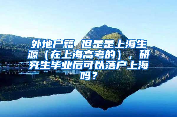 外地户籍 但是是上海生源（在上海高考的），研究生毕业后可以落户上海吗？