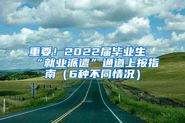 重要！2022届毕业生“就业派遣”通道上报指南（6种不同情况）