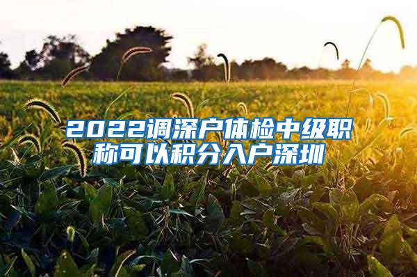 2022调深户体检中级职称可以积分入户深圳