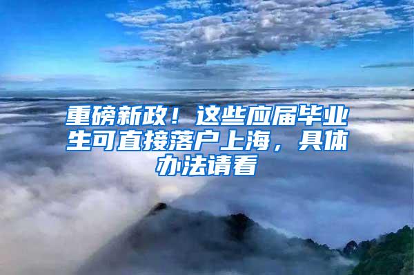 重磅新政！这些应届毕业生可直接落户上海，具体办法请看→