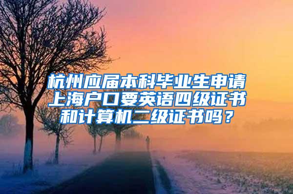 杭州应届本科毕业生申请上海户口要英语四级证书和计算机二级证书吗？