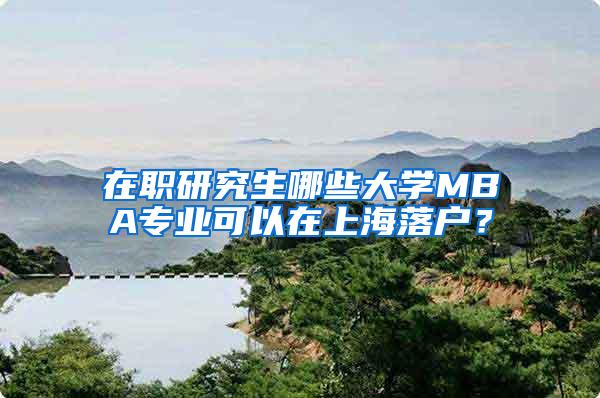 在职研究生哪些大学MBA专业可以在上海落户？