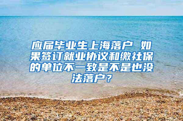 应届毕业生上海落户 如果签订就业协议和缴社保的单位不一致是不是也没法落户？