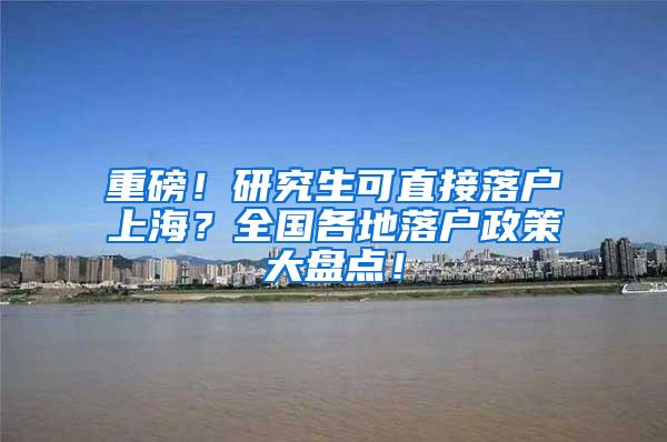 重磅！研究生可直接落户上海？全国各地落户政策大盘点！