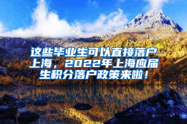 这些毕业生可以直接落户上海，2022年上海应届生积分落户政策来啦！