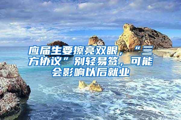 应届生要擦亮双眼，“三方协议”别轻易签，可能会影响以后就业