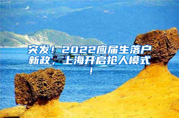 突发！2022应届生落户新政，上海开启抢人模式！