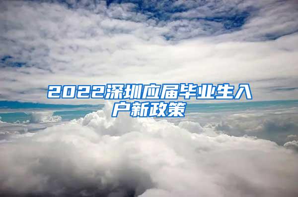 2022深圳应届毕业生入户新政策