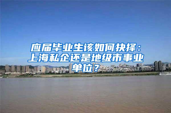 应届毕业生该如何抉择：上海私企还是地级市事业单位？