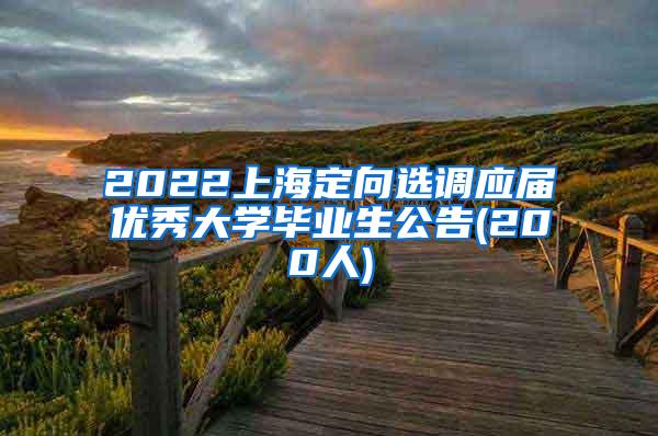 2022上海定向选调应届优秀大学毕业生公告(200人)