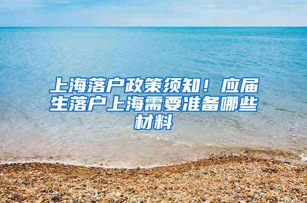 上海落户政策须知！应届生落户上海需要准备哪些材料