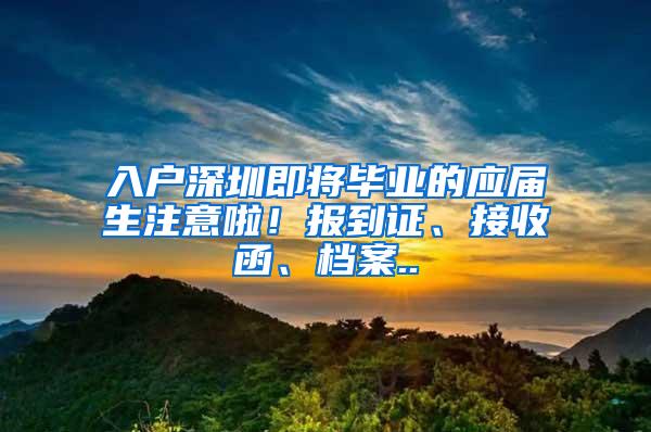 入户深圳即将毕业的应届生注意啦！报到证、接收函、档案..