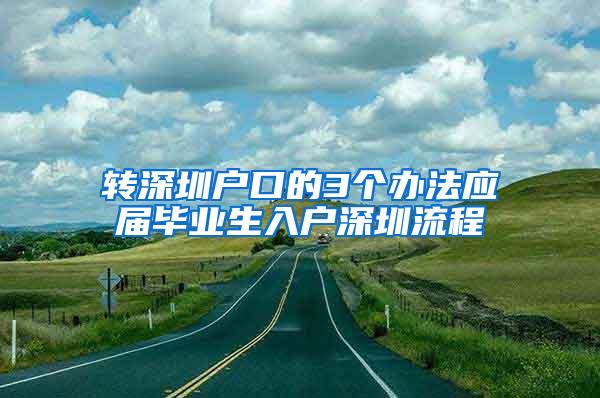 转深圳户口的3个办法应届毕业生入户深圳流程