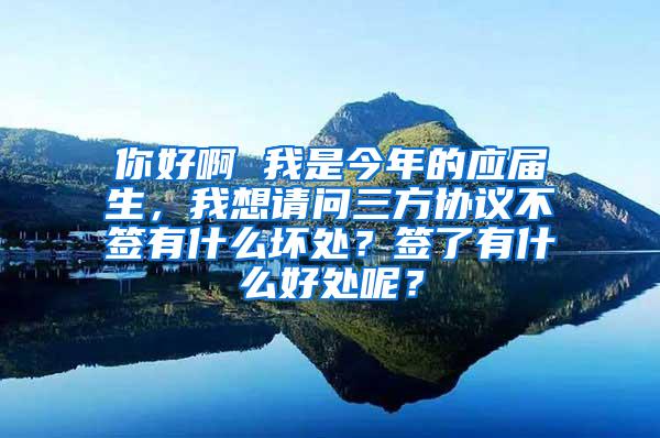 你好啊 我是今年的应届生，我想请问三方协议不签有什么坏处？签了有什么好处呢？