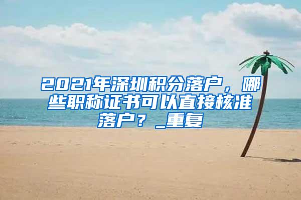 2021年深圳积分落户，哪些职称证书可以直接核准落户？_重复