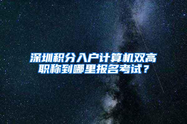 深圳积分入户计算机双高职称到哪里报名考试？