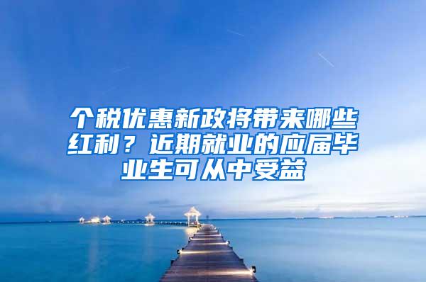 个税优惠新政将带来哪些红利？近期就业的应届毕业生可从中受益