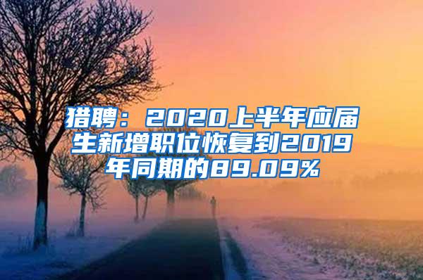 猎聘：2020上半年应届生新增职位恢复到2019年同期的89.09%