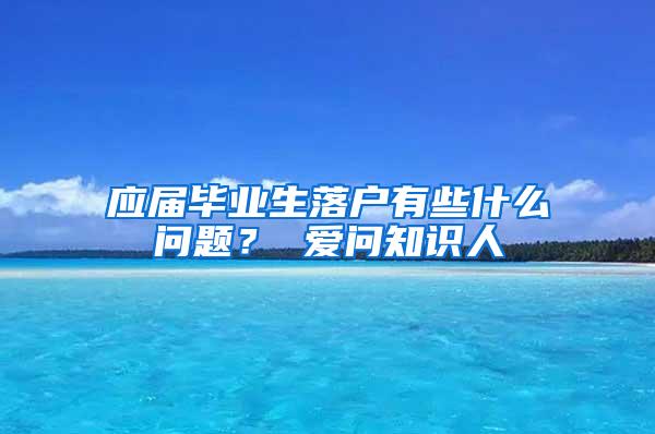 应届毕业生落户有些什么问题？ 爱问知识人