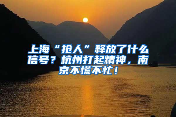 上海“抢人”释放了什么信号？杭州打起精神，南京不慌不忙！