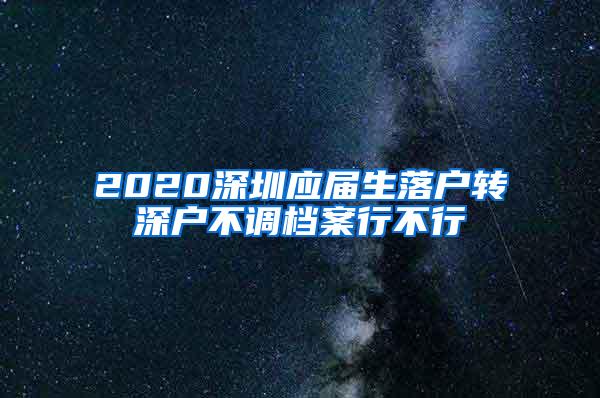 2020深圳应届生落户转深户不调档案行不行