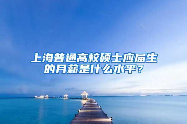 上海普通高校硕士应届生的月薪是什么水平？