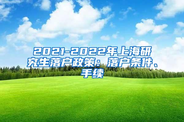 2021-2022年上海研究生落户政策：落户条件、手续