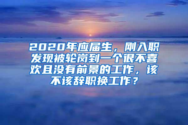 2020年应届生，刚入职发现被轮岗到一个很不喜欢且没有前景的工作，该不该辞职换工作？