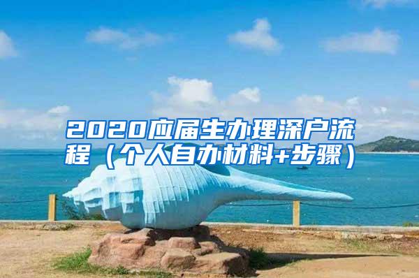 2020应届生办理深户流程（个人自办材料+步骤）