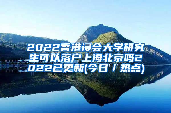 2022香港浸会大学研究生可以落户上海北京吗2022已更新(今日／热点)