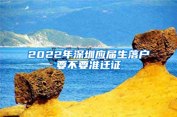 2022年深圳应届生落户要不要准迁证