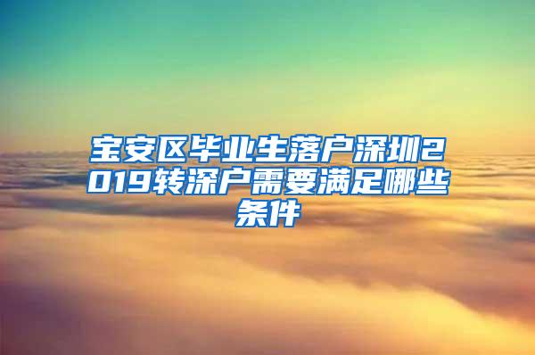 宝安区毕业生落户深圳2019转深户需要满足哪些条件