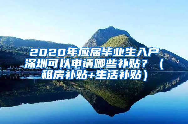 2020年应届毕业生入户深圳可以申请哪些补贴？（租房补贴+生活补贴）