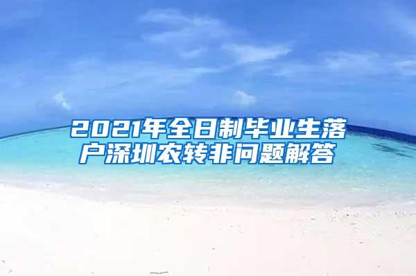 2021年全日制毕业生落户深圳农转非问题解答