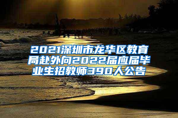 2021深圳市龙华区教育局赴外向2022届应届毕业生招教师390人公告