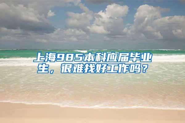 上海985本科应届毕业生，很难找好工作吗？