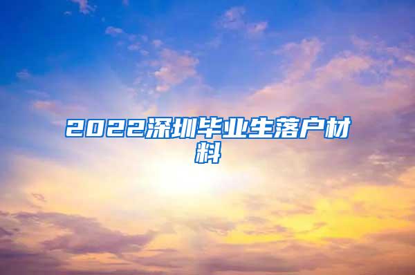 2022深圳毕业生落户材料