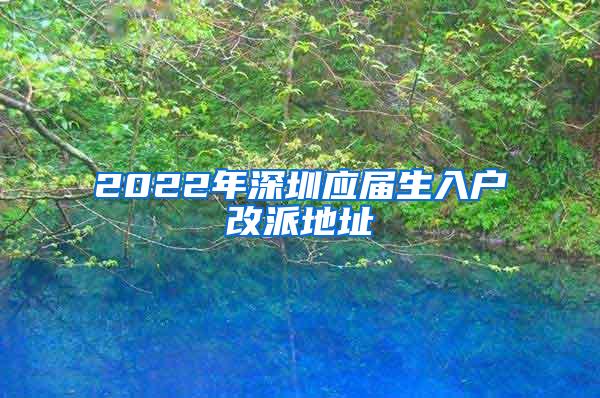 2022年深圳应届生入户改派地址