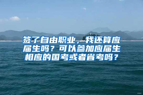 签了自由职业，我还算应届生吗？可以参加应届生相应的国考或者省考吗？