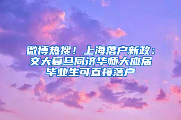 微博热搜！上海落户新政：交大复旦同济华师大应届毕业生可直接落户