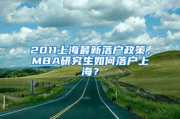 2011上海最新落户政策，MBA研究生如何落户上海？