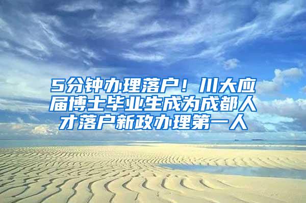 5分钟办理落户！川大应届博士毕业生成为成都人才落户新政办理第一人