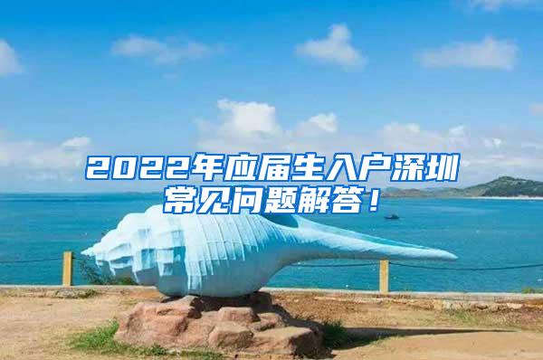 2022年应届生入户深圳常见问题解答！