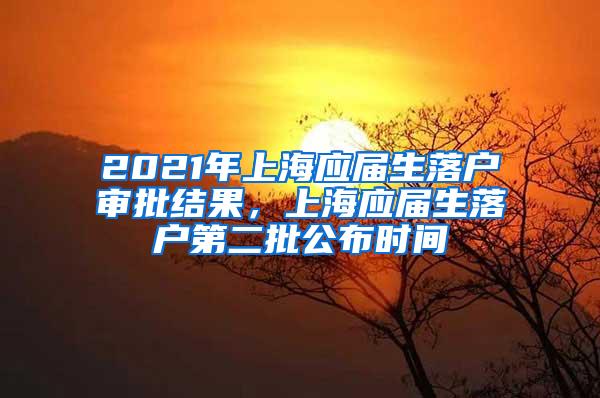 2021年上海应届生落户审批结果，上海应届生落户第二批公布时间