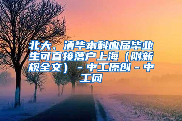 北大、清华本科应届毕业生可直接落户上海（附新规全文）－中工原创－中工网