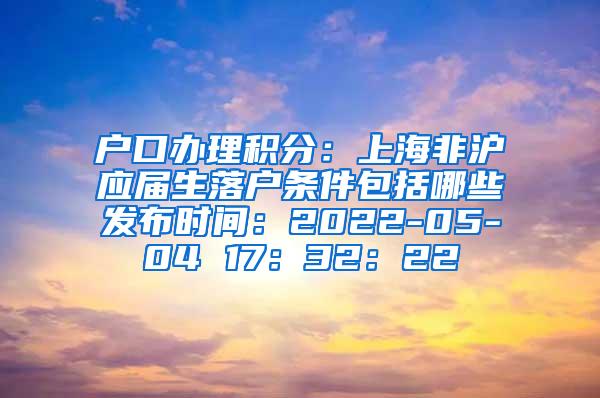 户口办理积分：上海非沪应届生落户条件包括哪些发布时间：2022-05-04 17：32：22