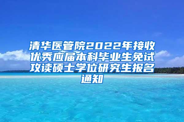 清华医管院2022年接收优秀应届本科毕业生免试攻读硕士学位研究生报名通知