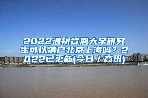 2022温州肯恩大学研究生可以落户北京上海吗？2022已更新(今日／商讯)