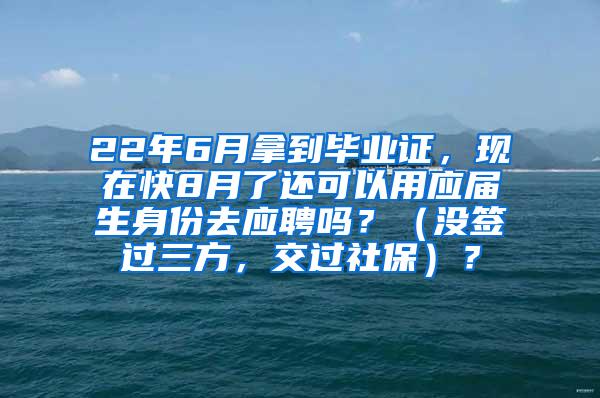 22年6月拿到毕业证，现在快8月了还可以用应届生身份去应聘吗？（没签过三方，交过社保）？